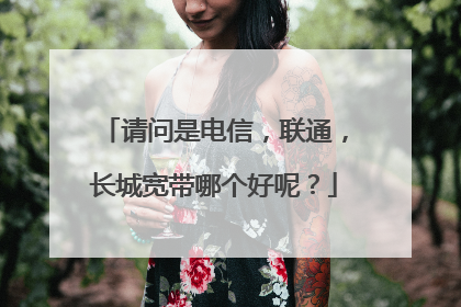 请问是电信,联通,长城宽带哪个好呢?