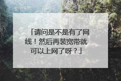 请问是不是有了网线!然后再装宽带就可以上网了呀?