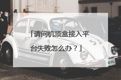 请问机顶盒接入平台失败怎么办？