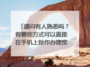 请问有人熟悉吗?有哪些方式可以直接在手机上操作办理宽带业务呢?