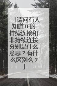 请问有人知道IE的持续连接和非持续连接分别是什么意思?有什么区别么?
