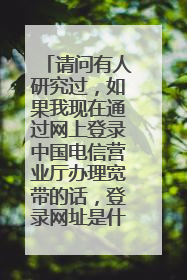 请问有人研究过,如果我现在通过网上登录中国电信营业厅办理宽带的话,登录网址是什么?
