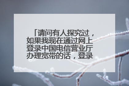请问有人探究过,如果我现在通过网上登录中国电信营业厅办理宽带的话,登录网址是什么?