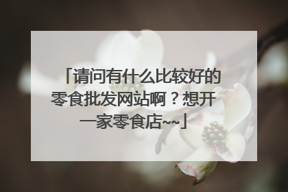 请问有什么比较好的零食批发网站啊?想开一家零食店~~