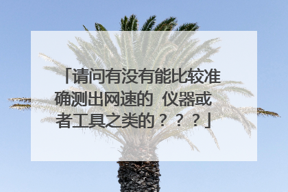 请问有没有能比较准确测出网速的 仪器或者工具之类的???