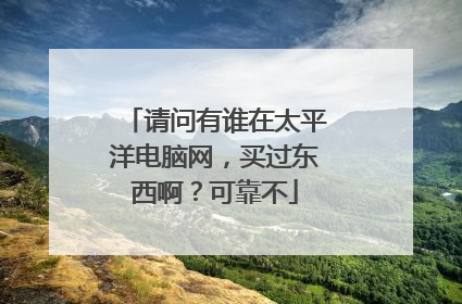 请问有谁在太平洋电脑网,买过东西啊?可靠不