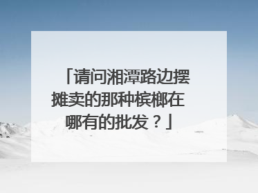 请问湘潭路边摆摊卖的那种槟榔在哪有的批发?