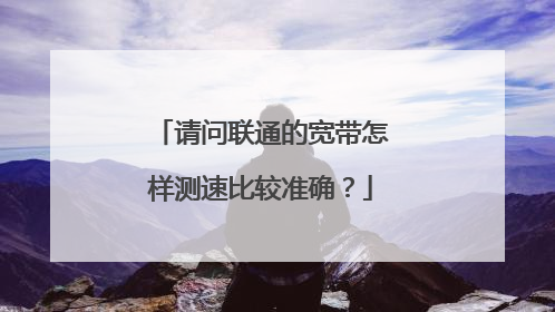 请问联通的宽带怎样测速比较准确?