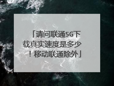 请问联通5G下载真实速度是多少!移动联通除外