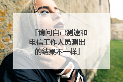 请问自己测速和电信工作人员测出的结果不一样