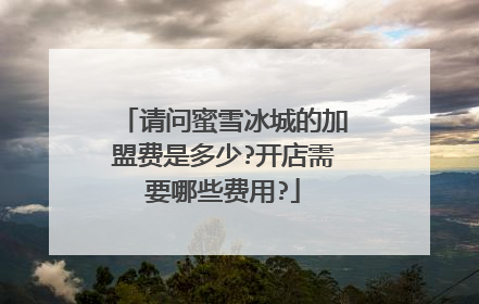 请问蜜雪冰城的加盟费是多少?开店需要哪些费用?