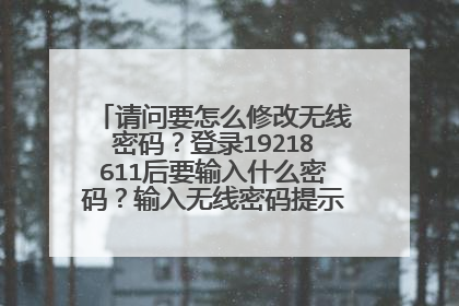 请问要怎么修改无线密码？登录19218611后要输入什么密码？输入无线密码提示错误，该怎么弄？