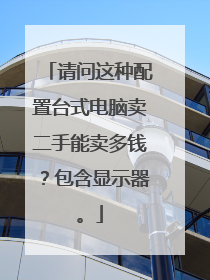 请问这种配置台式电脑卖二手能卖多钱?包含显示器。