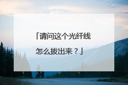 请问这个光纤线怎么拔出来?