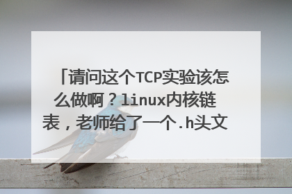 请问这个TCP实验该怎么做啊?linux内核链表,老师给了一个.h头文件,附实验要求。