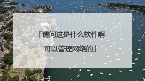 请问这是什么软件啊 可以管理网络的