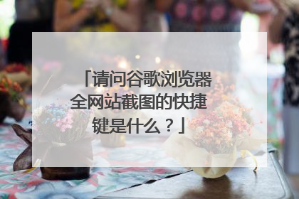 请问谷歌浏览器全网站截图的快捷键是什么？