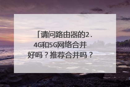 请问路由器的2.4G和5G网络合并好吗？推荐合并吗？说说原因和好坏处