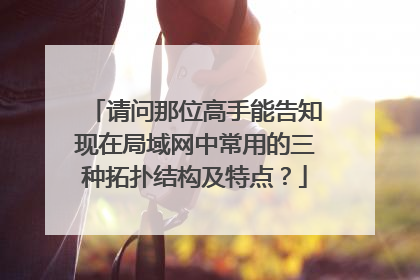 请问那位高手能告知现在局域网中常用的三种拓扑结构及特点？
