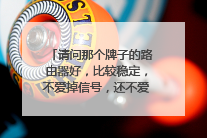 请问那个牌子的路由器好，比较稳定，不爱掉信号，还不爱发热，用的时间长