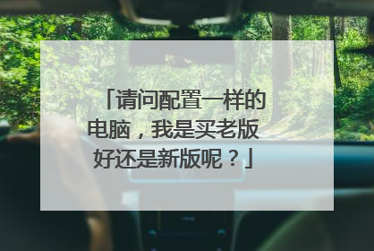 请问配置一样的电脑，我是买老版好还是新版呢？
