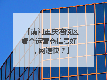 请问重庆涪陵区哪个运营商信号好,网速快?