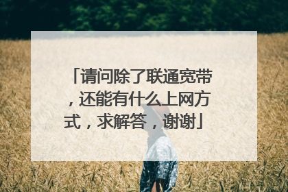 请问除了联通宽带,还能有什么上网方式,求解答,谢谢
