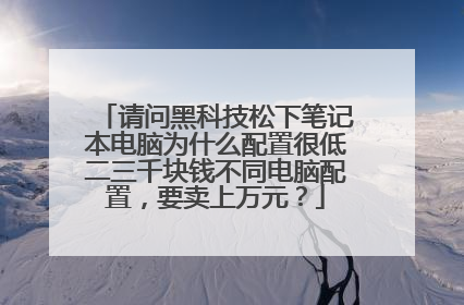 请问黑科技松下笔记本电脑为什么配置很低二三千块钱不同电脑配置,要卖上万元?