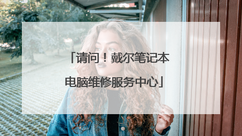 请问!戴尔笔记本电脑维修服务中心