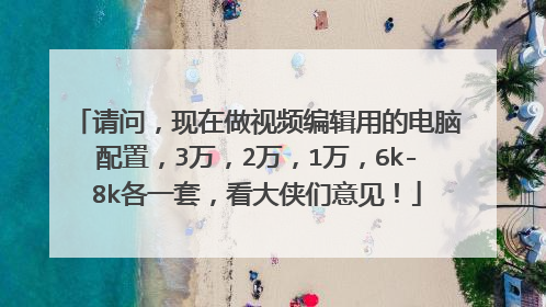 请问，现在做视频编辑用的电脑配置，3万，2万，1万，6k-8k各一套，看大侠们意见！