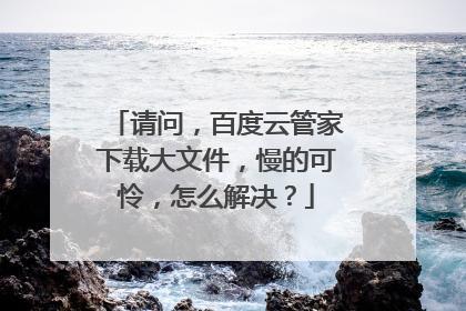 请问,百度云管家下载大文件,慢的可怜,怎么解决?