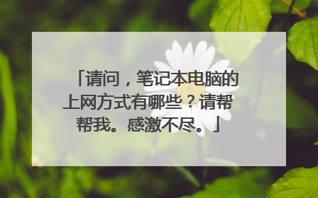 请问,笔记本电脑的上网方式有哪些?请帮帮我。感激不尽。