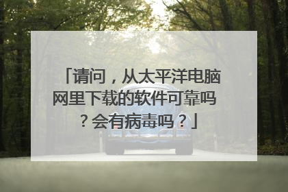 请问，从太平洋电脑网里下载的软件可靠吗？会有病毒吗？