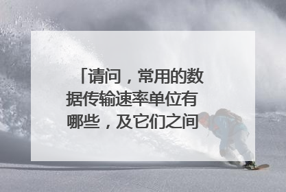 请问，常用的数据传输速率单位有哪些，及它们之间的转换关系？