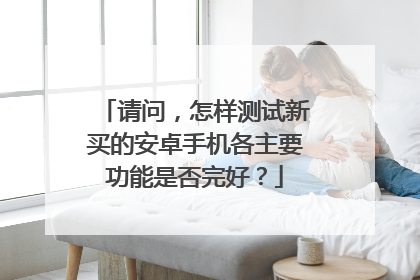 请问，怎样测试新买的安卓手机各主要功能是否完好？
