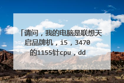 请问,我的电脑是联想天启品牌机,i5,3470的1155针cpu,ddr3的4g内存,联