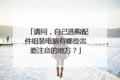 请问,自己选购配件组装电脑有哪些需要注意的地方?