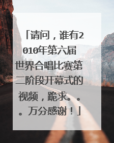 请问，谁有2010年第六届世界合唱比赛第二阶段开幕式的视频，跪求。。。万分感谢！