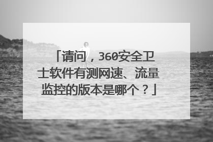 请问，360安全卫士软件有测网速、流量监控的版本是哪个？