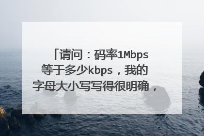 请问:码率1Mbps等于多少kbps,我的字母大小写写得很明确,请用一行文字作答(别说没用的我就要答案)