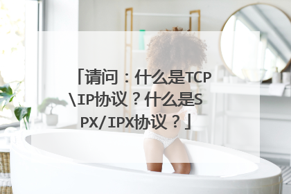 请问:什么是TCPIP协议?什么是SPX/IPX协议?