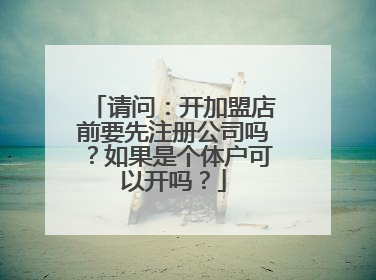 请问:开加盟店前要先注册公司吗?如果是个体户可以开吗?