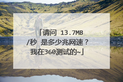 请问 13.7MB/秒 是多少兆网速？我在360测试的~