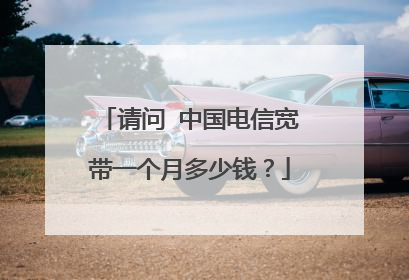 请问 中国电信宽带一个月多少钱?