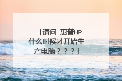 请问 惠普HP什么时候才开始生产电脑???