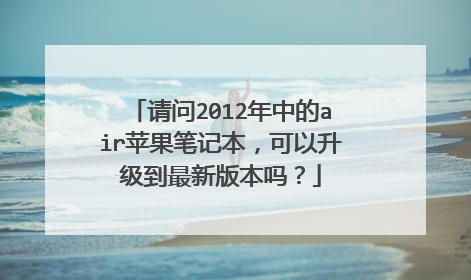 请问2012年中的air苹果笔记本,可以升级到最新版本吗?