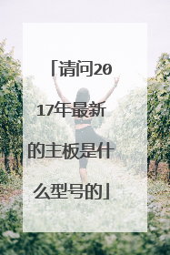 请问2017年最新的主板是什么型号的