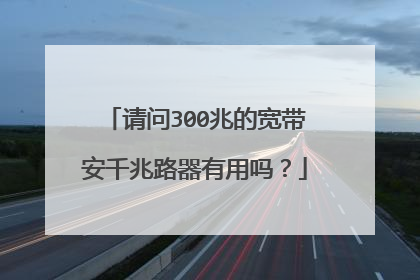 请问300兆的宽带安千兆路器有用吗？
