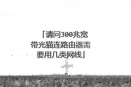 请问300兆宽带光猫连路由器需要用几类网线