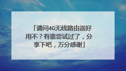 请问4G无线路由器好用不？有谁尝试过了，分享下吧，万分感谢